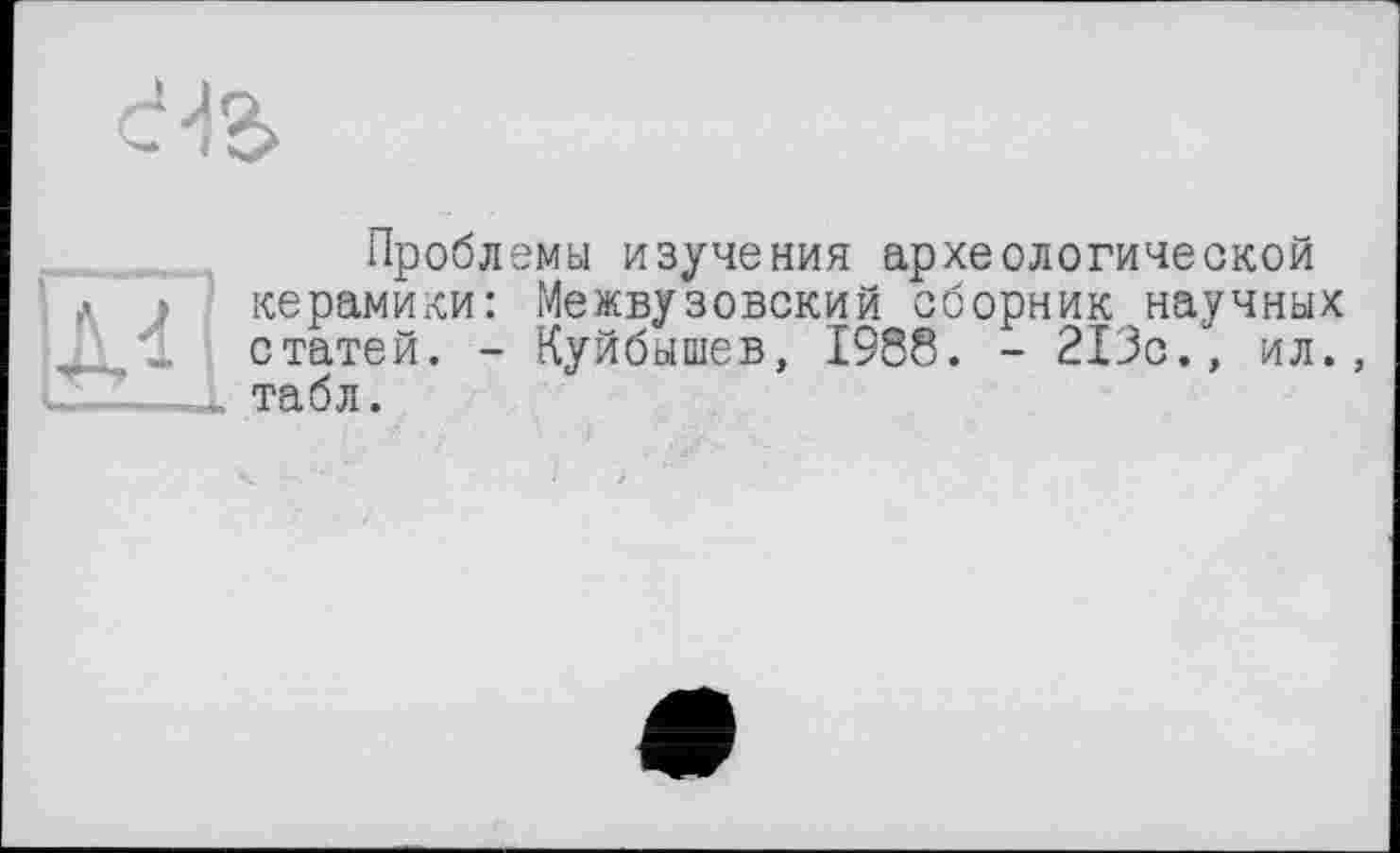 ﻿сЧ&

Проблемы изучения археологической керамики: Межвузовский сборник научных статей. - Куйбышев, 1988. - 213с., ил., табл.